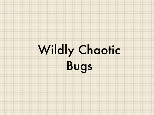 Wildly Chaotic
Bugs
