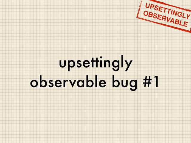 upsettingly
observable bug #1
UPSETTINGLY
OBSERVABLE
