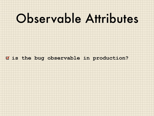 Observable Attributes
is the bug observable in production?
