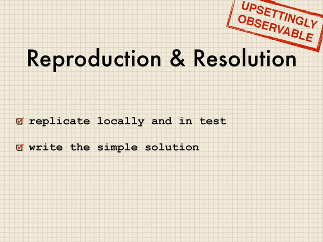 Reproduction & Resolution
replicate locally and in test
write the simple solution
UPSETTINGLY
OBSERVABLE
