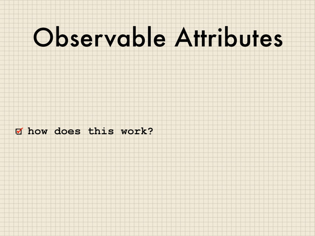 Observable Attributes
how does this work?
