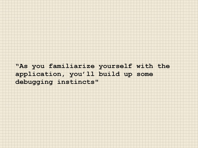 “As you familiarize yourself with the
application, you’ll build up some
debugging instincts"
