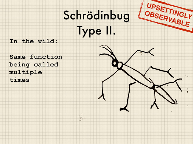 Schrödinbug
Type II.
In the wild:
Same function
being called
multiple
times
UPSETTINGLY
OBSERVABLE
