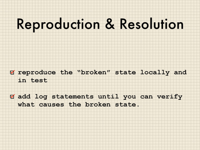 Reproduction & Resolution
reproduce the “broken” state locally and
in test
add log statements until you can verify
what causes the broken state.

