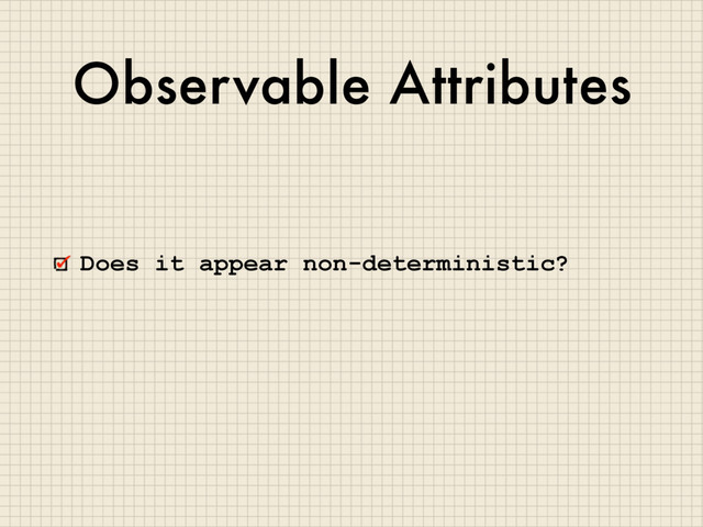 Observable Attributes
Does it appear non-deterministic?
