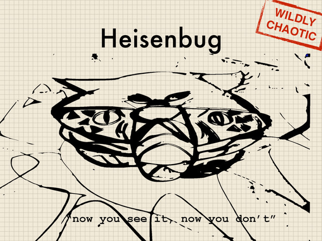 Heisenbug
“now you see it, now you don’t”
WILDLY
CHAOTIC
