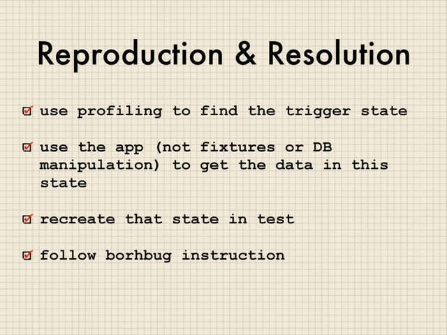 Reproduction & Resolution
use profiling to find the trigger state
use the app (not fixtures or DB
manipulation) to get the data in this
state
recreate that state in test
follow borhbug instruction
