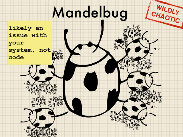 Mandelbug
likely an
issue with
your
system, not
code
WILDLY
CHAOTIC
