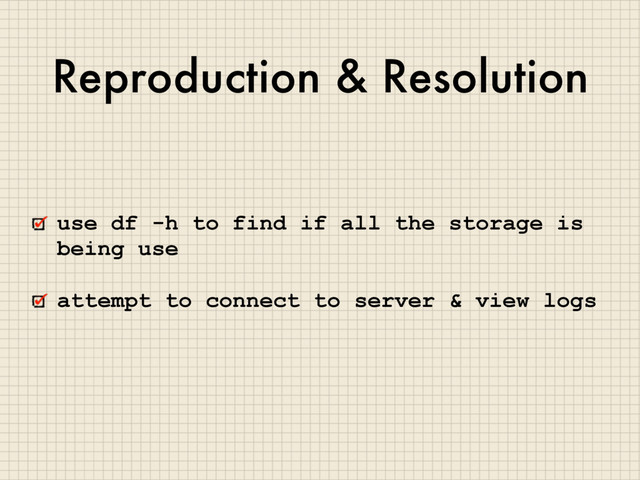 Reproduction & Resolution
use df -h to find if all the storage is
being use
attempt to connect to server & view logs

