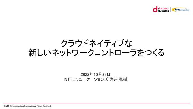 © NTT Communications Corporation All Rights Reserved.
クラウドネイティブな
新しいネットワークコントローラをつくる
2022年10月28日 
NTTコミュニケーションズ 奥井 寛樹
