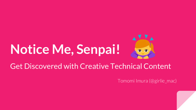 Notice Me, Senpai!
Get Discovered with Creative Technical Content
Tomomi Imura (@girlie_mac)
