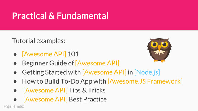 @girlie_mac
Practical & Fundamental
Tutorial examples:
● [Awesome API] 101
● Beginner Guide of [Awesome API]
● Getting Started with [Awesome API] in [Node.js]
● How to Build To-Do App with [Awesome.JS Framework]
● [Awesome API] Tips & Tricks
● [Awesome API] Best Practice
