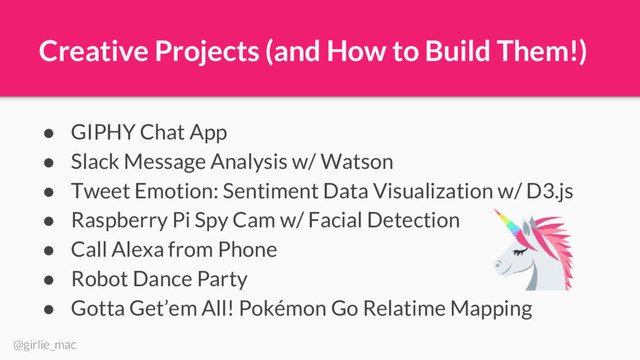 @girlie_mac
Creative Projects (and How to Build Them!)
● GIPHY Chat App
● Slack Message Analysis w/ Watson
● Tweet Emotion: Sentiment Data Visualization w/ D3.js
● Raspberry Pi Spy Cam w/ Facial Detection
● Call Alexa from Phone
● Robot Dance Party
● Gotta Get’em All! Pokémon Go Relatime Mapping
