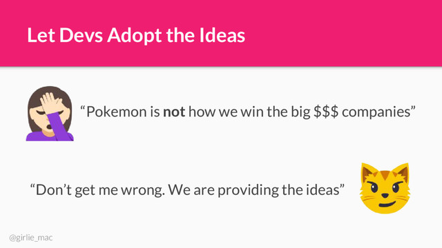 @girlie_mac
Let Devs Adopt the Ideas
“Pokemon is not how we win the big $$$ companies”
“Don’t get me wrong. We are providing the ideas”
