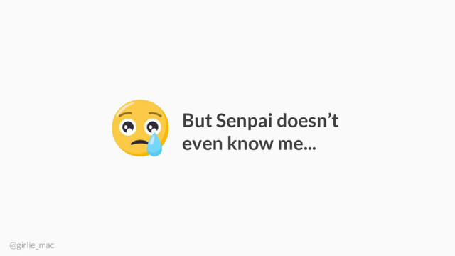 @girlie_mac
But Senpai doesn’t
even know me...
