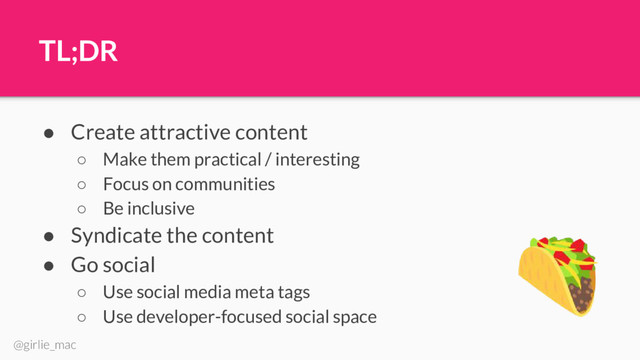 @girlie_mac
TL;DR
● Create attractive content
○ Make them practical / interesting
○ Focus on communities
○ Be inclusive
● Syndicate the content
● Go social
○ Use social media meta tags
○ Use developer-focused social space
