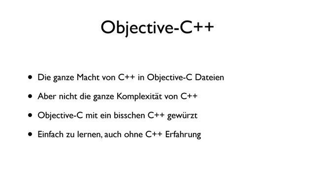Objective-C++
• Die ganze Macht von C++ in Objective-C Dateien
• Aber nicht die ganze Komplexität von C++
• Objective-C mit ein bisschen C++ gewürzt
• Einfach zu lernen, auch ohne C++ Erfahrung
