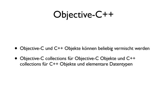 Objective-C++
• Objective-C und C++ Objekte können beliebig vermischt werden
• Objective-C collections für Objective-C Objekte und C++
collections für C++ Objekte und elementare Datentypen
