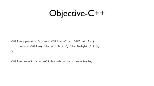 Objective-C++
CGSize operator/(const CGSize &lhs, CGFloat f) {
return CGSize{ lhs.width / f, lhs.height / f };
}
CGSize zoomSize = self.bounds.size / zoomScale;
