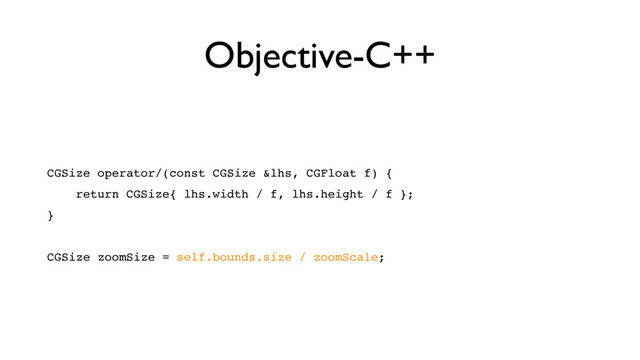 Objective-C++
CGSize operator/(const CGSize &lhs, CGFloat f) {
return CGSize{ lhs.width / f, lhs.height / f };
}
CGSize zoomSize = self.bounds.size / zoomScale;
Operators
