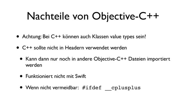 Nachteile von Objective-C++
• Achtung: Bei C++ können auch Klassen value types sein!
• C++ sollte nicht in Headern verwendet werden
• Kann dann nur noch in andere Objective-C++ Dateien importiert
werden
• Funktioniert nicht mit Swift
• Wenn nicht vermeidbar: #ifdef __cplusplus
