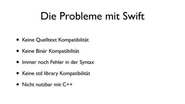 Die Probleme mit Swift
• Keine Quelltext Kompatibilität
• Keine Binär Kompatibilität
• Immer noch Fehler in der Syntax
• Keine std library Kompatibilität
• Nicht nutzbar mit C++
