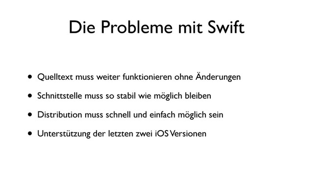 Die Probleme mit Swift
• Quelltext muss weiter funktionieren ohne Änderungen
• Schnittstelle muss so stabil wie möglich bleiben
• Distribution muss schnell und einfach möglich sein
• Unterstützung der letzten zwei iOS Versionen
