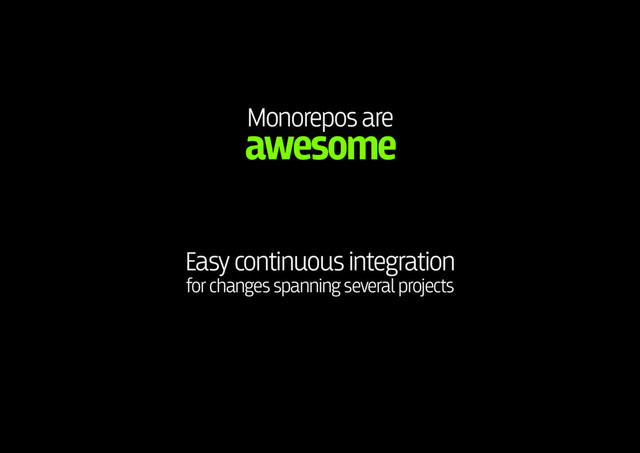 Monorepos are 
awesome
Easy continuous integration
for changes spanning several projects
