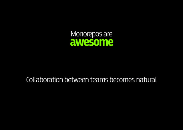 Monorepos are 
awesome
Collaboration between teams becomes natural
