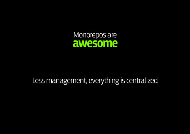 Monorepos are 
awesome
Less management, everything is centralized

