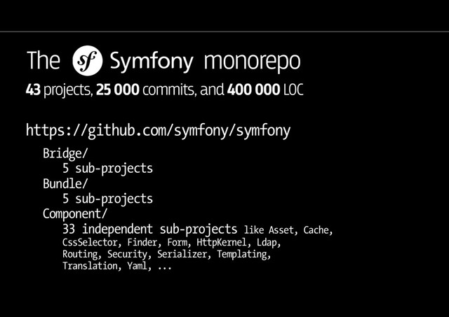 The monorepo
https://github.com/symfony/symfony
Bridge/
5 sub-projects
Bundle/
5 sub-projects
Component/
33 independent sub-projects like Asset, Cache,
CssSelector, Finder, Form, HttpKernel, Ldap,
Routing, Security, Serializer, Templating,
Translation, Yaml, ...
43 projects, 25 000 commits, and 400 000 LOC
