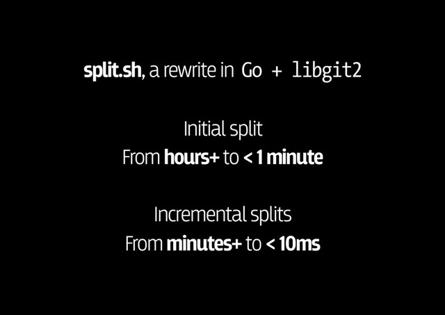 split.sh, a rewrite in Go + libgit2
Initial split
From hours+ to < 1 minute
Incremental splits
From minutes+ to < 10ms
