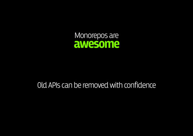 Monorepos are 
awesome
Old APIs can be removed with confidence

