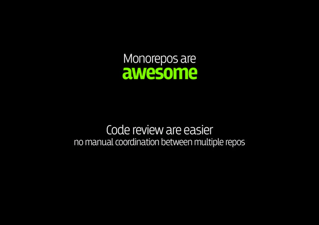 Monorepos are 
awesome
Code review are easier 
no manual coordination between multiple repos
