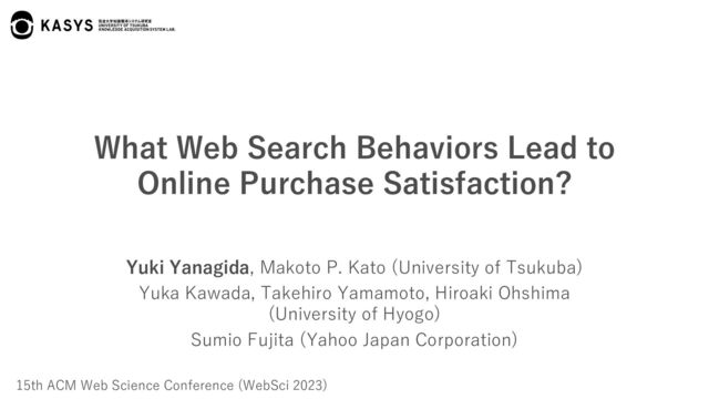 What Web Search Behaviors Lead to
Online Purchase Satisfaction?
Yuki Yanagida, Makoto P. Kato (University of Tsukuba)
Yuka Kawada, Takehiro Yamamoto, Hiroaki Ohshima
(University of Hyogo)
Sumio Fujita (Yahoo Japan Corporation)
15th ACM Web Science Conference (WebSci 2023)
