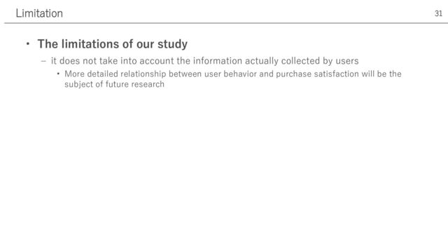 Limitation 31
• The limitations of our study
‒ it does not take into account the information actually collected by users
• More detailed relationship between user behavior and purchase satisfaction will be the
subject of future research
