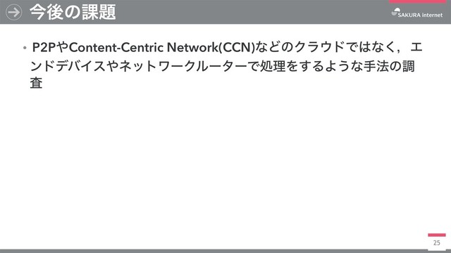 25
ࠓޙͷ՝୊
ɾP2P΍Content-Centric Network(CCN)ͳͲͷΫϥ΢υͰ͸ͳ͘ɼΤ
ϯυσόΠε΍ωοτϫʔΫϧʔλʔͰॲཧΛ͢ΔΑ͏ͳख๏ͷௐ
ࠪ
