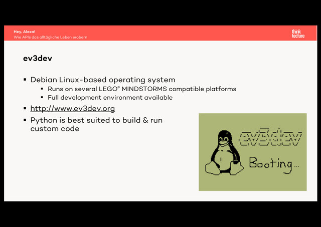 § Debian Linux-based operating system
§ Runs on several LEGO® MINDSTORMS compatible platforms
§ Full development environment available
§ http://www.ev3dev.org
§ Python is best suited to build & run
custom code
ev3dev
Wie APIs das alltägliche Leben erobern
Hey, Alexa!
