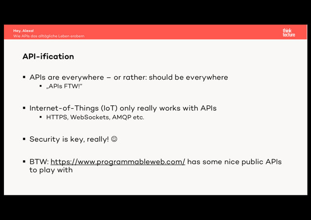 § APIs are everywhere – or rather: should be everywhere
§ „APIs FTW!“
§ Internet-of-Things (IoT) only really works with APIs
§ HTTPS, WebSockets, AMQP etc.
§ Security is key, really! J
§ BTW: https://www.programmableweb.com/ has some nice public APIs
to play with
API-ification
Wie APIs das alltägliche Leben erobern
Hey, Alexa!
