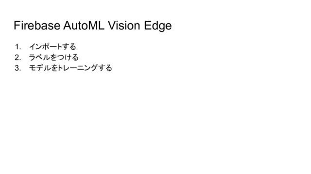 Firebase AutoML Vision Edge
1. インポートする
2. ラベルをつける
3. モデルをトレーニングする
