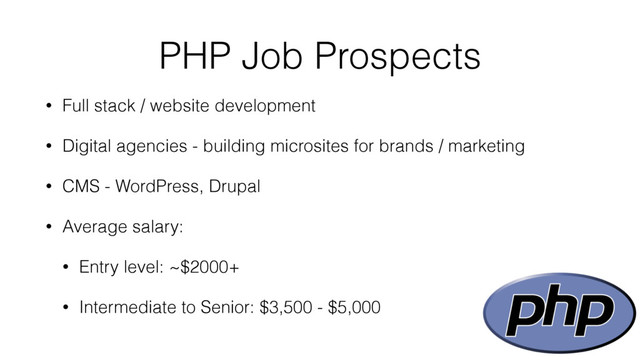 PHP Job Prospects
• Full stack / website development
• Digital agencies - building microsites for brands / marketing
• CMS - WordPress, Drupal
• Average salary:
• Entry level: ~$2000+
• Intermediate to Senior: $3,500 - $5,000
