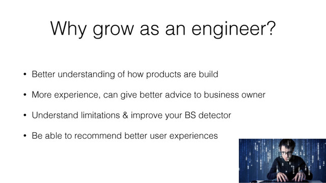 Why grow as an engineer?
• Better understanding of how products are build
• More experience, can give better advice to business owner
• Understand limitations & improve your BS detector
• Be able to recommend better user experiences
