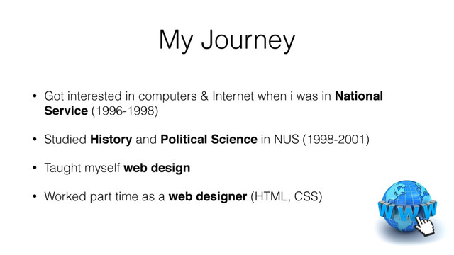 My Journey
• Got interested in computers & Internet when i was in National
Service (1996-1998)
• Studied History and Political Science in NUS (1998-2001)
• Taught myself web design
• Worked part time as a web designer (HTML, CSS)
