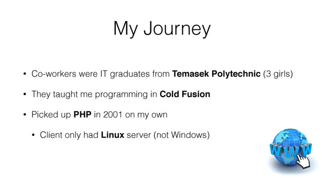 My Journey
• Co-workers were IT graduates from Temasek Polytechnic (3 girls)
• They taught me programming in Cold Fusion
• Picked up PHP in 2001 on my own
• Client only had Linux server (not Windows)

