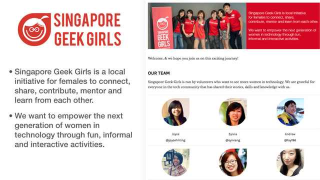 • Singapore Geek Girls is a local
initiative for females to connect,
share, contribute, mentor and
learn from each other.
• We want to empower the next
generation of women in
technology through fun, informal
and interactive activities.
