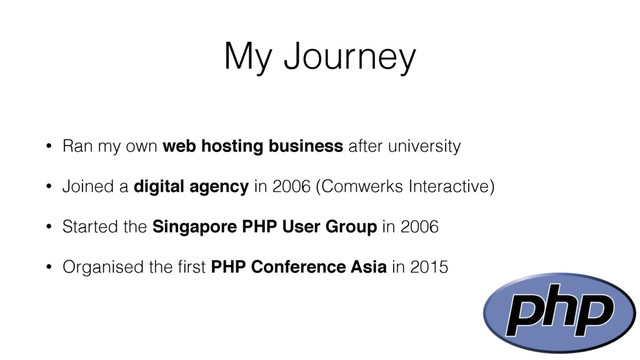My Journey
• Ran my own web hosting business after university
• Joined a digital agency in 2006 (Comwerks Interactive)
• Started the Singapore PHP User Group in 2006
• Organised the ﬁrst PHP Conference Asia in 2015
