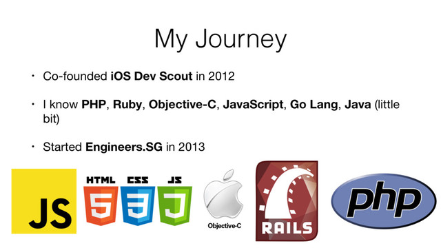 My Journey
• Co-founded iOS Dev Scout in 2012

• I know PHP, Ruby, Objective-C, JavaScript, Go Lang, Java (little
bit)

• Started Engineers.SG in 2013
