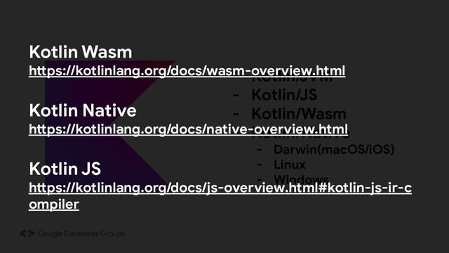 - Kotlin/JVM
- Kotlin/JS
- Kotlin/Wasm
- Kotlin/Native
- Darwin(macOS/iOS)
- Linux
- Windows
Kotlin Wasm
https://kotlinlang.org/docs/wasm-overview.html
Kotlin Native
https://kotlinlang.org/docs/native-overview.html
Kotlin JS
https://kotlinlang.org/docs/js-overview.html#kotlin-js-ir-c
ompiler
