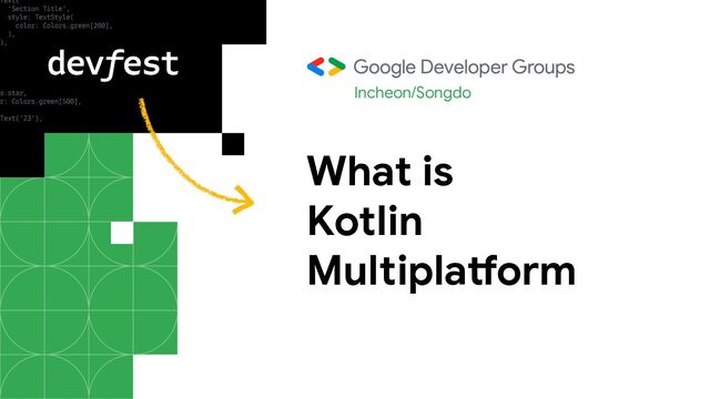 What is
Kotlin
Multiplatform
Incheon/Songdo
