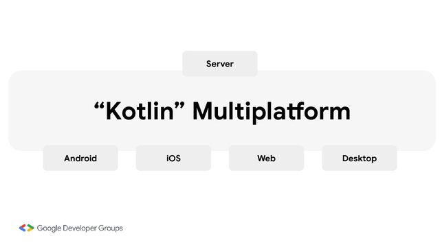 Server
Android iOS Web Desktop
“Kotlin” Multiplatform
